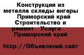 Конструкции из металла склады ангары  - Приморский край Строительство и ремонт » Услуги   . Приморский край